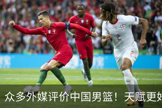 众多外媒评价中国男篮！天赋更好，打法却过时