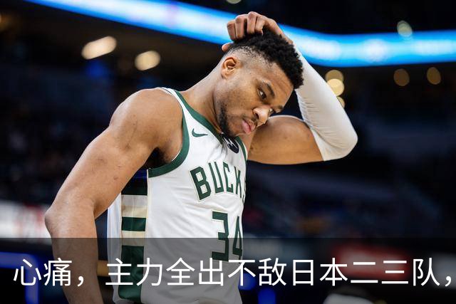 心痛，主力全出不敌日本二三队，中国男篮为何输得让人如此难受？